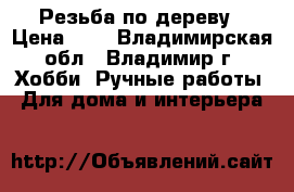 Резьба по дереву › Цена ­ 5 - Владимирская обл., Владимир г. Хобби. Ручные работы » Для дома и интерьера   